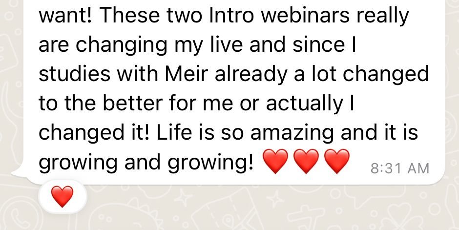 WhatsApp: these two intro webinars are changing my life, since studying with Meir a lot changed for the better and life keeps growing.